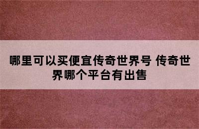 哪里可以买便宜传奇世界号 传奇世界哪个平台有出售